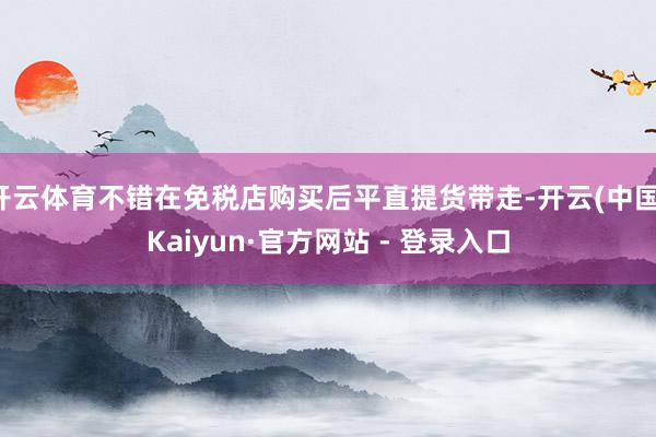 开云体育不错在免税店购买后平直提货带走-开云(中国)Kaiyun·官方网站 - 登录入口
