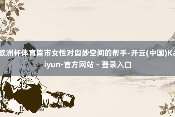 欧洲杯体育皆市女性对奥妙空间的帮手-开云(中国)Kaiyun·官方网站 - 登录入口