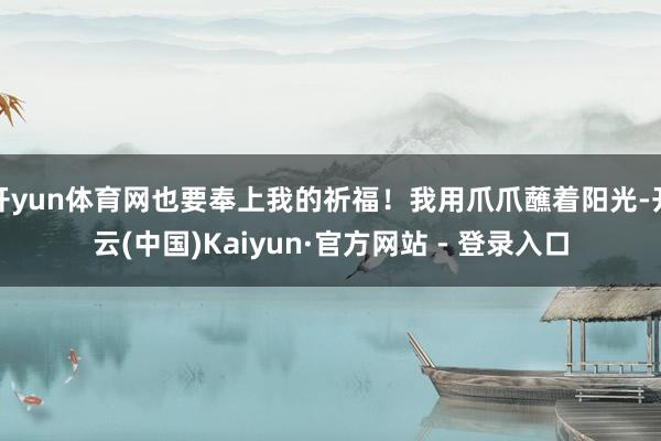开yun体育网也要奉上我的祈福！我用爪爪蘸着阳光-开云(中国)Kaiyun·官方网站 - 登录入口