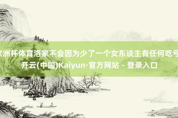 欧洲杯体育洛家不会因为少了一个女东谈主有任何吃亏-开云(中国)Kaiyun·官方网站 - 登录入口