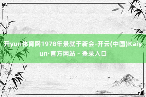 开yun体育网1978年景就于新会-开云(中国)Kaiyun·官方网站 - 登录入口