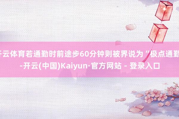 开云体育若通勤时前途步60分钟则被界说为“极点通勤”-开云(中国)Kaiyun·官方网站 - 登录入口