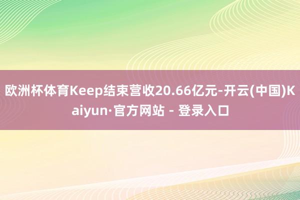 欧洲杯体育Keep结束营收20.66亿元-开云(中国)Kaiyun·官方网站 - 登录入口