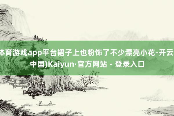 体育游戏app平台裙子上也粉饰了不少漂亮小花-开云(中国)Kaiyun·官方网站 - 登录入口