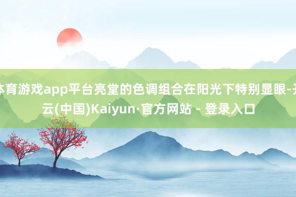 体育游戏app平台亮堂的色调组合在阳光下特别显眼-开云(中国)Kaiyun·官方网站 - 登录入口