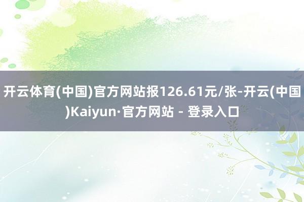 开云体育(中国)官方网站报126.61元/张-开云(中国)Kaiyun·官方网站 - 登录入口