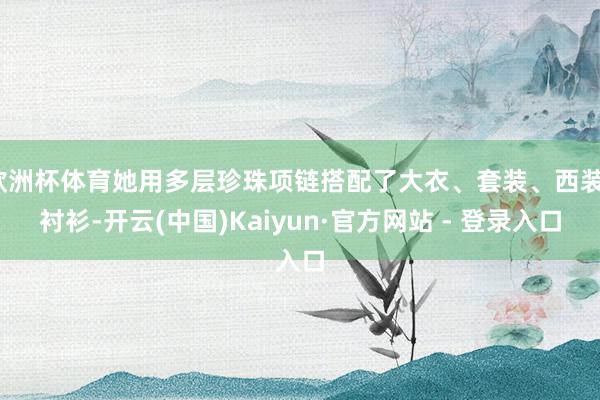 欧洲杯体育她用多层珍珠项链搭配了大衣、套装、西装、衬衫-开云(中国)Kaiyun·官方网站 - 登录入口