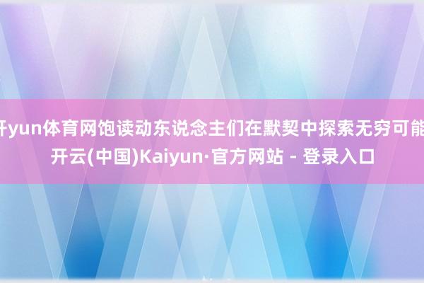 开yun体育网饱读动东说念主们在默契中探索无穷可能-开云(中国)Kaiyun·官方网站 - 登录入口