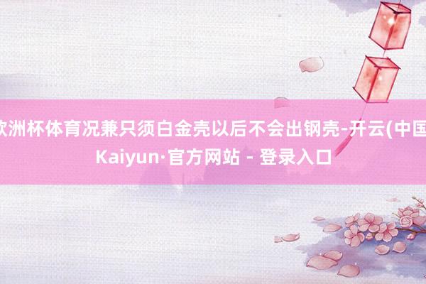欧洲杯体育况兼只须白金壳以后不会出钢壳-开云(中国)Kaiyun·官方网站 - 登录入口