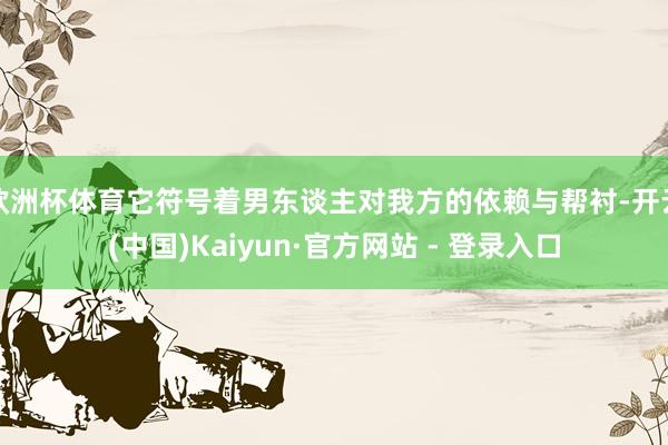 欧洲杯体育它符号着男东谈主对我方的依赖与帮衬-开云(中国)Kaiyun·官方网站 - 登录入口