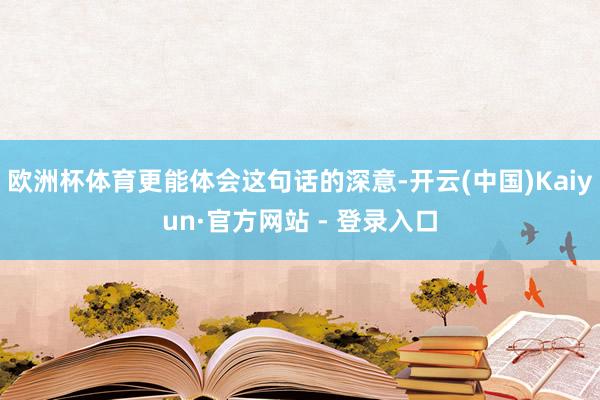 欧洲杯体育更能体会这句话的深意-开云(中国)Kaiyun·官方网站 - 登录入口