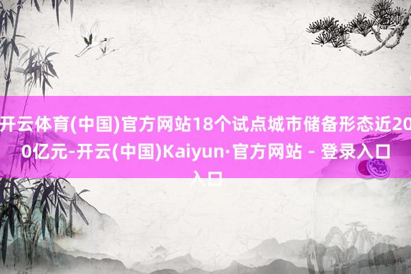 开云体育(中国)官方网站18个试点城市储备形态近200亿元-开云(中国)Kaiyun·官方网站 - 登录入口