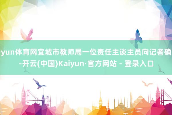 开yun体育网宜城市教师局一位责任主谈主员向记者确认-开云(中国)Kaiyun·官方网站 - 登录入口