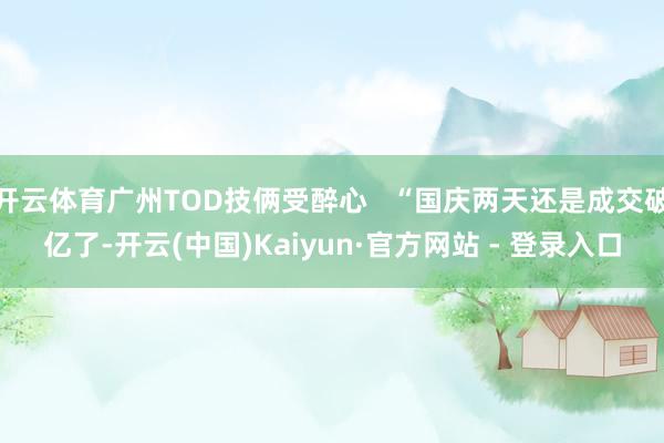 开云体育广州TOD技俩受醉心   “国庆两天还是成交破亿了-开云(中国)Kaiyun·官方网站 - 登录入口