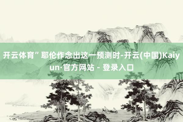开云体育”耶伦作念出这一预测时-开云(中国)Kaiyun·官方网站 - 登录入口
