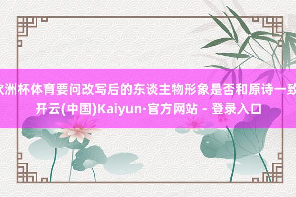 欧洲杯体育要问改写后的东谈主物形象是否和原诗一致-开云(中国)Kaiyun·官方网站 - 登录入口