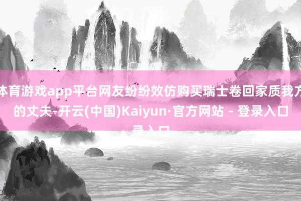 体育游戏app平台网友纷纷效仿购买瑞士卷回家质我方的丈夫-开云(中国)Kaiyun·官方网站 - 登录入口