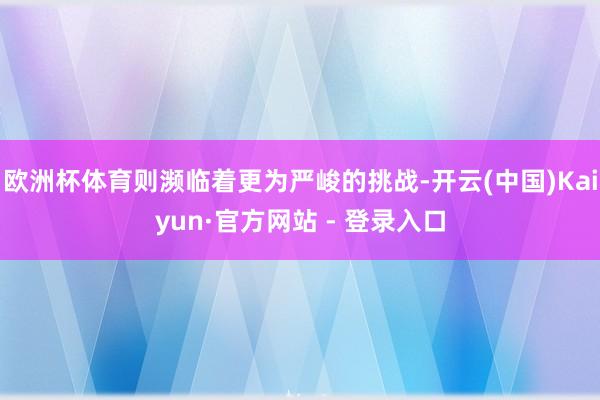 欧洲杯体育则濒临着更为严峻的挑战-开云(中国)Kaiyun·官方网站 - 登录入口