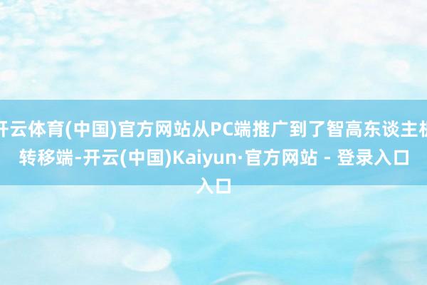开云体育(中国)官方网站从PC端推广到了智高东谈主机转移端-开云(中国)Kaiyun·官方网站 - 登录入口
