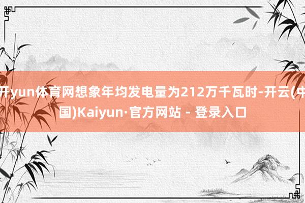 开yun体育网想象年均发电量为212万千瓦时-开云(中国)Kaiyun·官方网站 - 登录入口