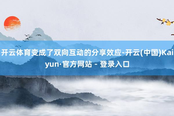 开云体育变成了双向互动的分享效应-开云(中国)Kaiyun·官方网站 - 登录入口