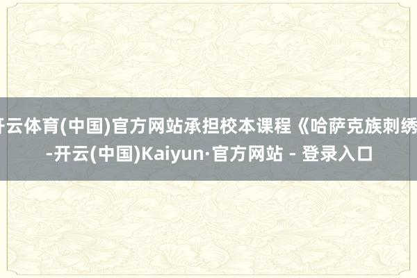 开云体育(中国)官方网站承担校本课程《哈萨克族刺绣》-开云(中国)Kaiyun·官方网站 - 登录入口