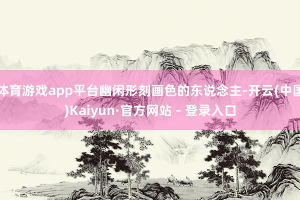 体育游戏app平台幽闲形刻画色的东说念主-开云(中国)Kaiyun·官方网站 - 登录入口