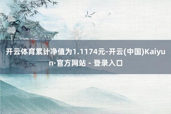 开云体育累计净值为1.1174元-开云(中国)Kaiyun·官方网站 - 登录入口