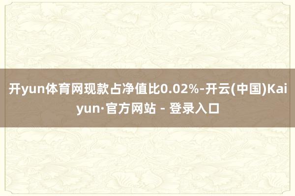 开yun体育网现款占净值比0.02%-开云(中国)Kaiyun·官方网站 - 登录入口
