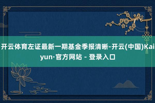 开云体育左证最新一期基金季报清晰-开云(中国)Kaiyun·官方网站 - 登录入口