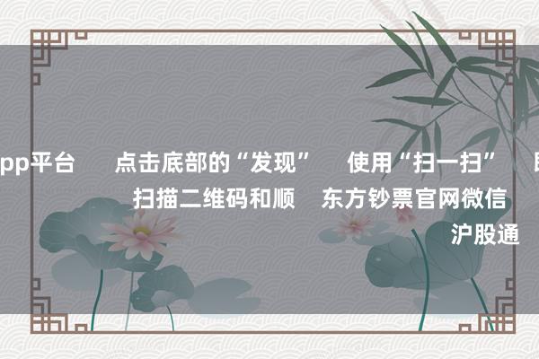 体育游戏app平台      点击底部的“发现”     使用“扫一扫”     即可将网页共享至一又友圈                            扫描二维码和顺    东方钞票官网微信                                                                        沪股通             深股通
