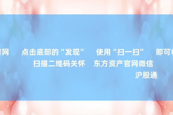 开yun体育网      点击底部的“发现”     使用“扫一扫”     即可将网页共享至一又友圈                            扫描二维码关怀    东方资产官网微信                                                                        沪股通             深股通
