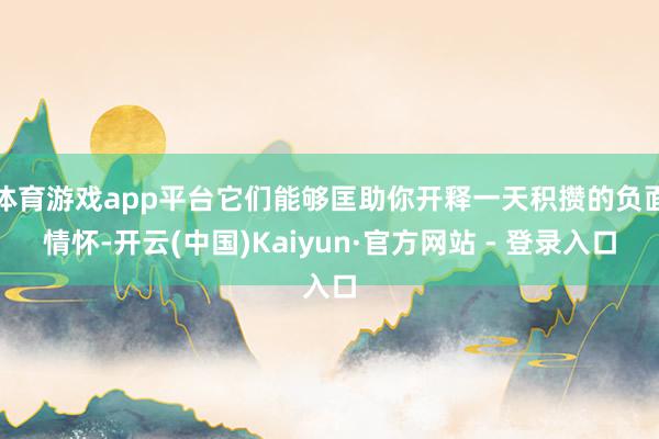 体育游戏app平台它们能够匡助你开释一天积攒的负面情怀-开云(中国)Kaiyun·官方网站 - 登录入口