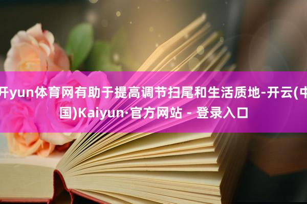 开yun体育网有助于提高调节扫尾和生活质地-开云(中国)Kaiyun·官方网站 - 登录入口