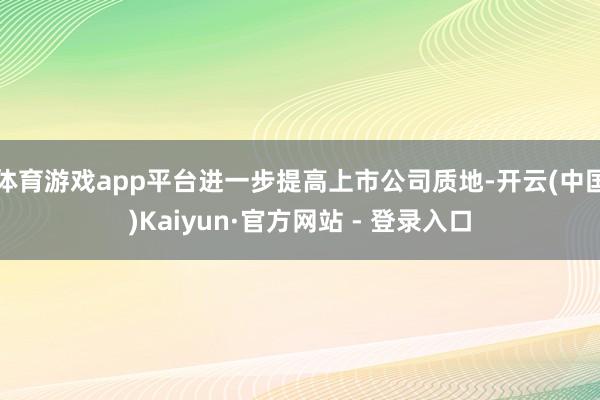 体育游戏app平台进一步提高上市公司质地-开云(中国)Kaiyun·官方网站 - 登录入口
