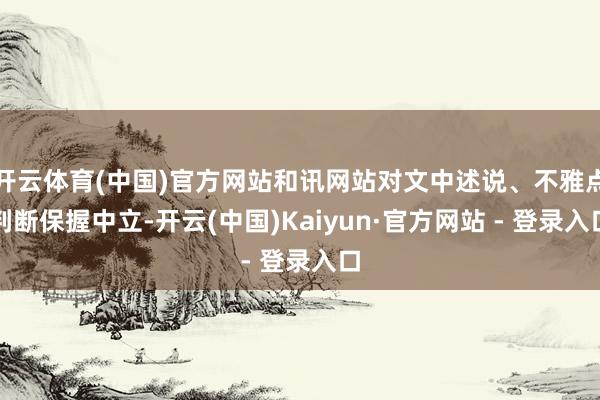 开云体育(中国)官方网站和讯网站对文中述说、不雅点判断保握中立-开云(中国)Kaiyun·官方网站 - 登录入口