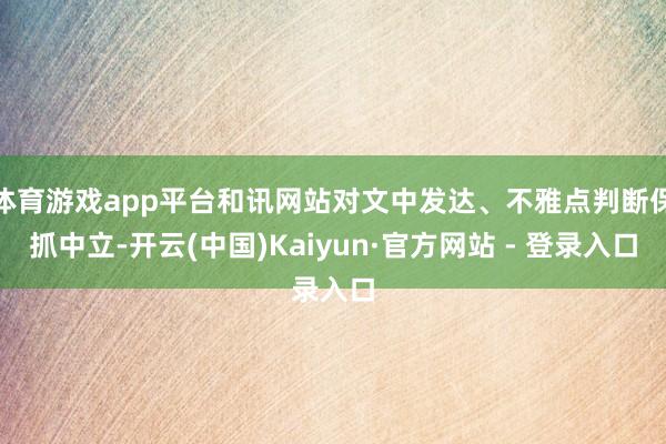 体育游戏app平台和讯网站对文中发达、不雅点判断保抓中立-开云(中国)Kaiyun·官方网站 - 登录入口