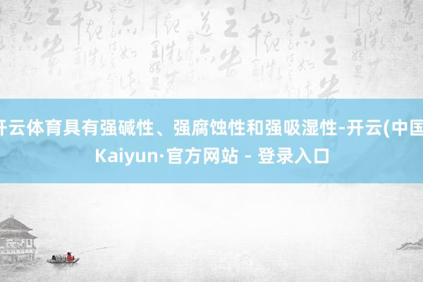 开云体育具有强碱性、强腐蚀性和强吸湿性-开云(中国)Kaiyun·官方网站 - 登录入口