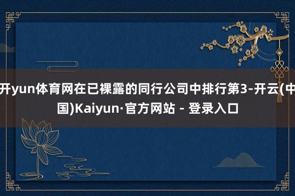 开yun体育网在已裸露的同行公司中排行第3-开云(中国)Kaiyun·官方网站 - 登录入口