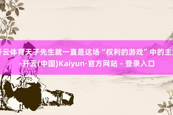 开云体育天子先生就一直是这场“权利的游戏”中的主角-开云(中国)Kaiyun·官方网站 - 登录入口