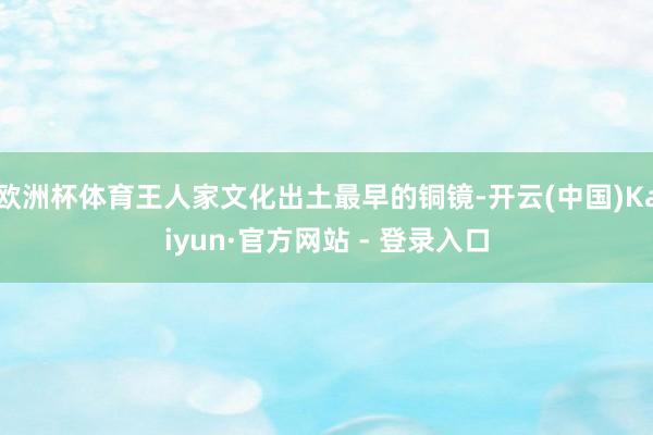 欧洲杯体育王人家文化出土最早的铜镜-开云(中国)Kaiyun·官方网站 - 登录入口