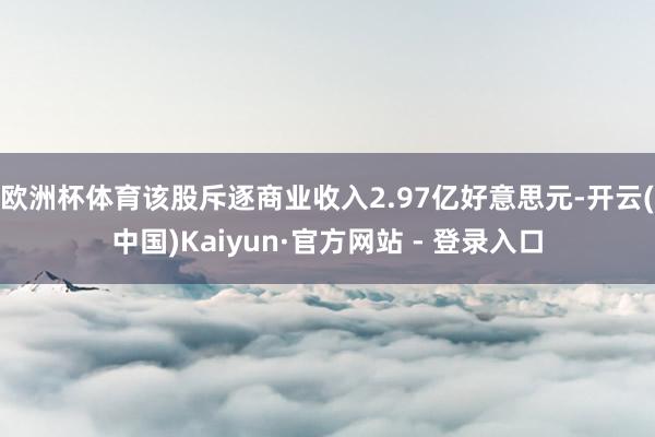 欧洲杯体育该股斥逐商业收入2.97亿好意思元-开云(中国)Kaiyun·官方网站 - 登录入口