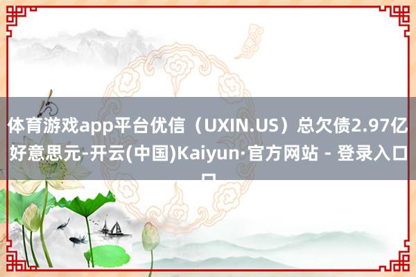 体育游戏app平台优信（UXIN.US）总欠债2.97亿好意思元-开云(中国)Kaiyun·官方网站 - 登录入口