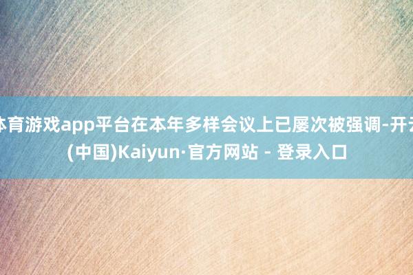体育游戏app平台在本年多样会议上已屡次被强调-开云(中国)Kaiyun·官方网站 - 登录入口