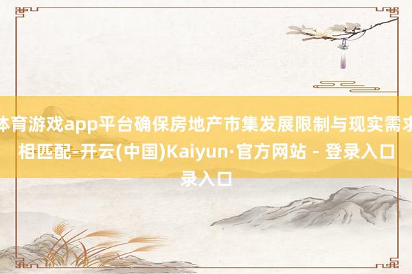 体育游戏app平台确保房地产市集发展限制与现实需求相匹配-开云(中国)Kaiyun·官方网站 - 登录入口