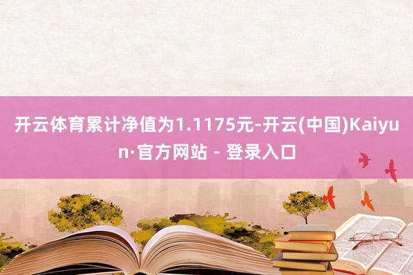 开云体育累计净值为1.1175元-开云(中国)Kaiyun·官方网站 - 登录入口