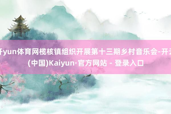 开yun体育网榄核镇组织开展第十三期乡村音乐会-开云(中国)Kaiyun·官方网站 - 登录入口
