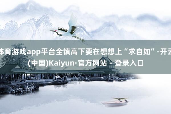 体育游戏app平台全镇高下要在想想上“求自如”-开云(中国)Kaiyun·官方网站 - 登录入口