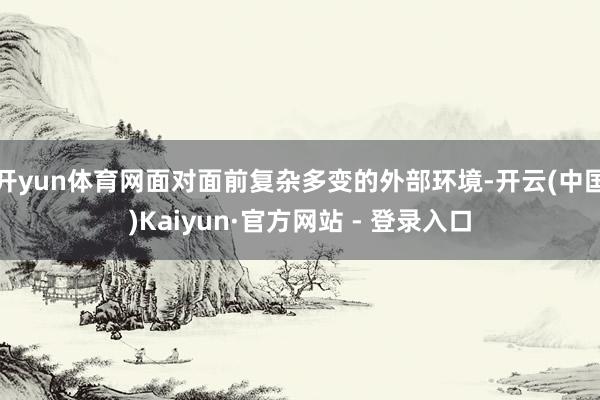 开yun体育网面对面前复杂多变的外部环境-开云(中国)Kaiyun·官方网站 - 登录入口