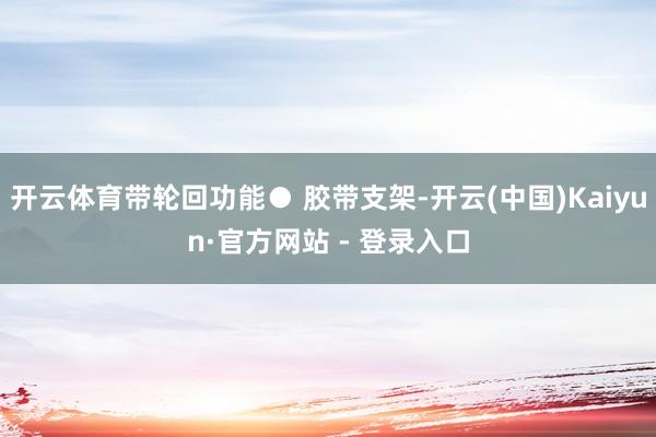 开云体育带轮回功能● 胶带支架-开云(中国)Kaiyun·官方网站 - 登录入口